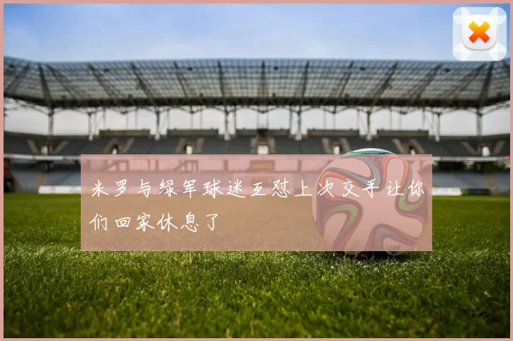 米罗与绿军球迷互怼上次交手让你们回家休息了