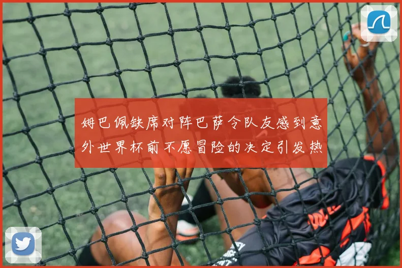 姆巴佩缺席对阵巴萨令队友感到意外世界杯前不愿冒险的决定引发热议