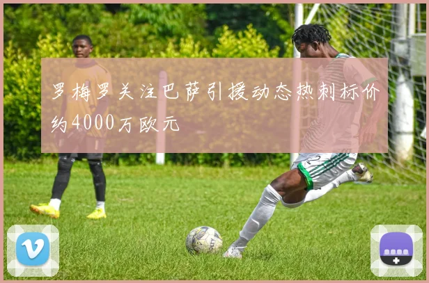 罗梅罗关注巴萨引援动态热刺标价约4000万欧元