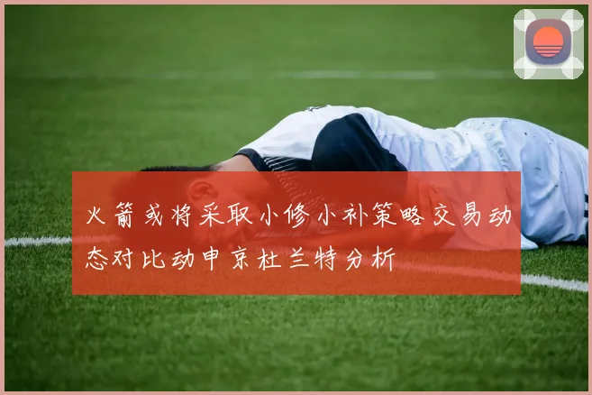 火箭或将采取小修小补策略交易动态对比动申京杜兰特分析