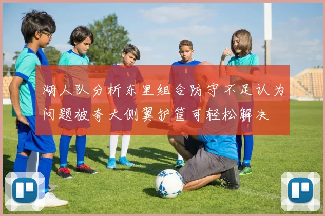 湖人队分析东里组合防守不足认为问题被夸大侧翼护筐可轻松解决