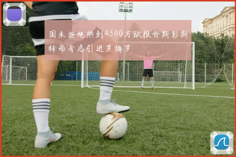 国米拒绝热刺4500万欧报价斯彭斯转而考虑引进罗梅罗