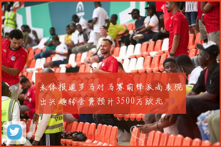 米体报道罗马对马赛前锋派尚表现出兴趣转会费预计3500万欧元