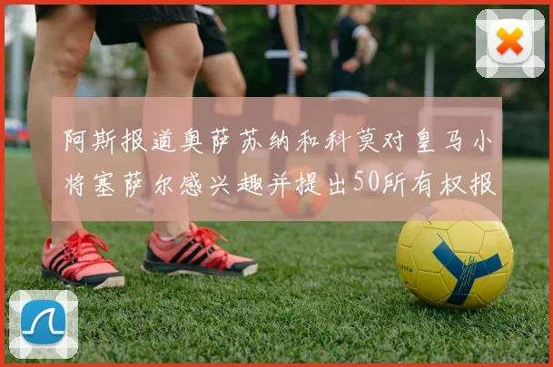 阿斯报道奥萨苏纳和科莫对皇马小将塞萨尔感兴趣并提出50所有权报价