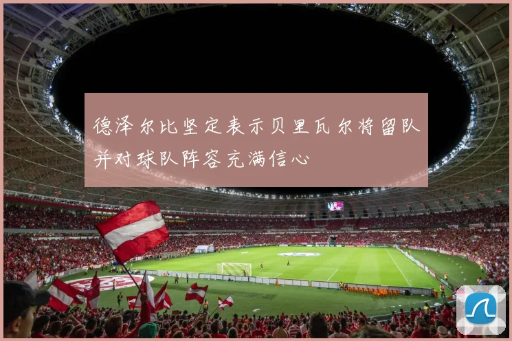 德泽尔比坚定表示贝里瓦尔将留队并对球队阵容充满信心
