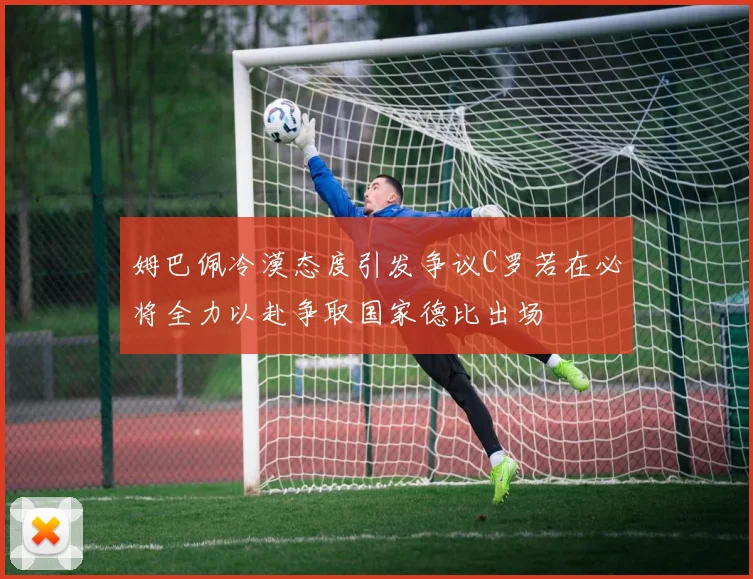 姆巴佩冷漠态度引发争议C罗若在必将全力以赴争取国家德比出场