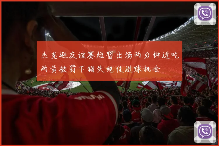 杰克逊友谊赛短暂出场两分钟连吃两黄被罚下错失绝佳进球机会