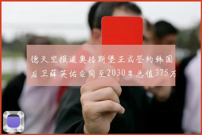 德天空报道奥格斯堡正式签约韩国后卫薛英佑合同至2030年总值375万欧元