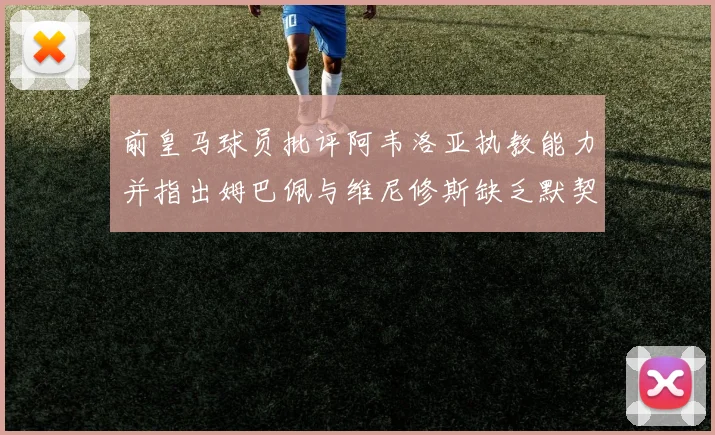 前皇马球员批评阿韦洛亚执教能力并指出姆巴佩与维尼修斯缺乏默契