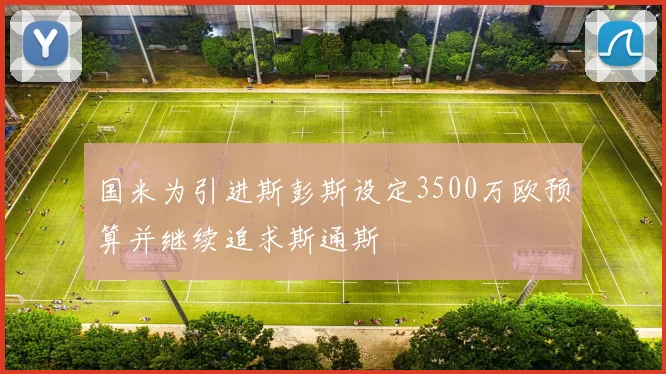 国米为引进斯彭斯设定3500万欧预算并继续追求斯通斯