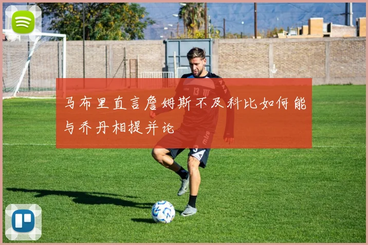 马布里直言詹姆斯不及科比如何能与乔丹相提并论