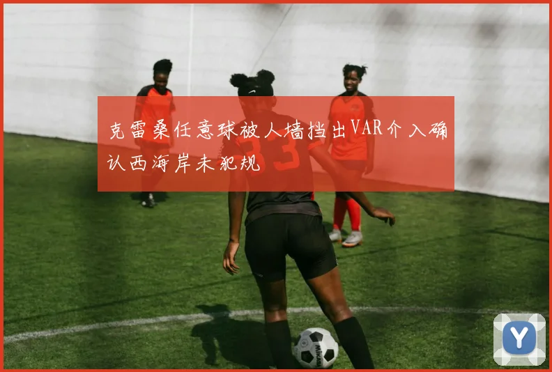 克雷桑任意球被人墙挡出VAR介入确认西海岸未犯规