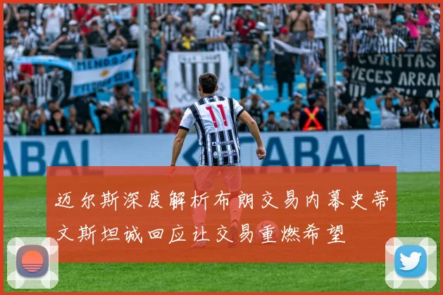迈尔斯深度解析布朗交易内幕史蒂文斯坦诚回应让交易重燃希望