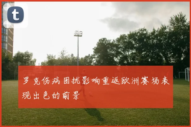 罗克伤病困扰影响重返欧洲赛场表现出色的前景