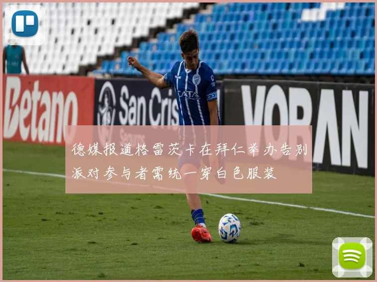 德媒报道格雷茨卡在拜仁举办告别派对参与者需统一穿白色服装