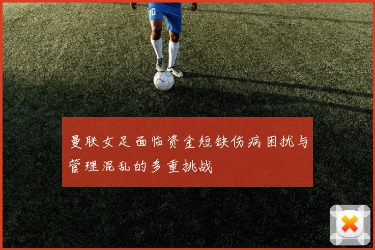 曼联女足面临资金短缺伤病困扰与管理混乱的多重挑战