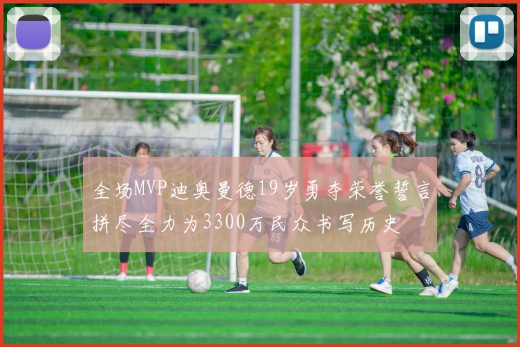 全场MVP迪奥曼德19岁勇夺荣誉誓言拼尽全力为3300万民众书写历史