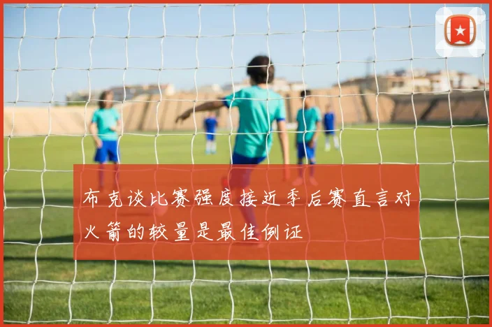 布克谈比赛强度接近季后赛直言对火箭的较量是最佳例证