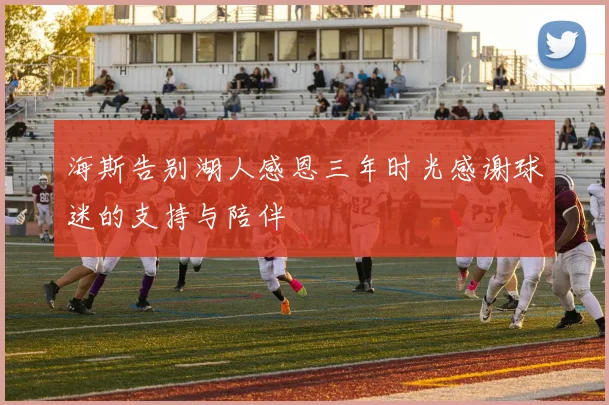 海斯告别湖人感恩三年时光感谢球迷的支持与陪伴