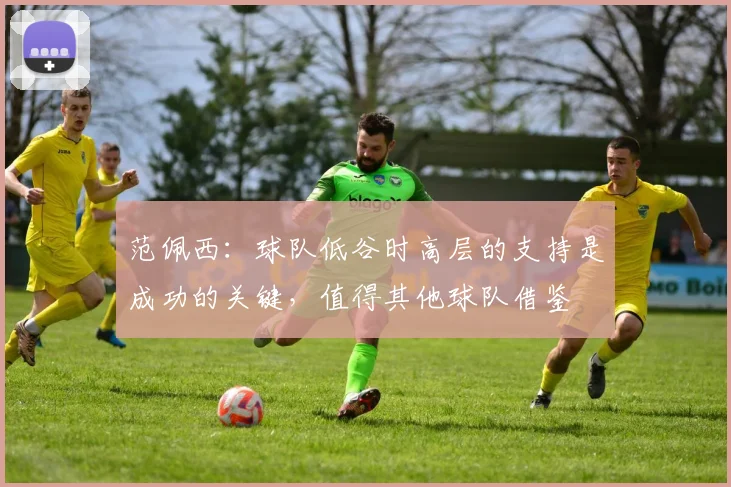 范佩西：球队低谷时高层的支持是成功的关键，值得其他球队借鉴