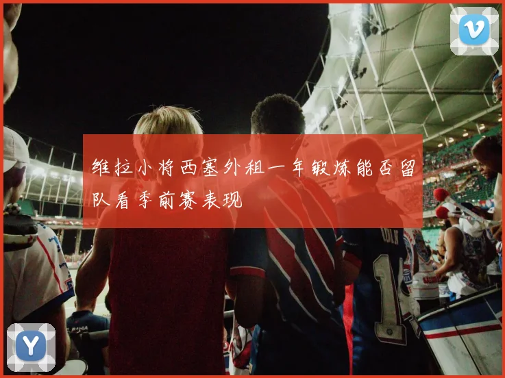 维拉小将西塞外租一年锻炼能否留队看季前赛表现